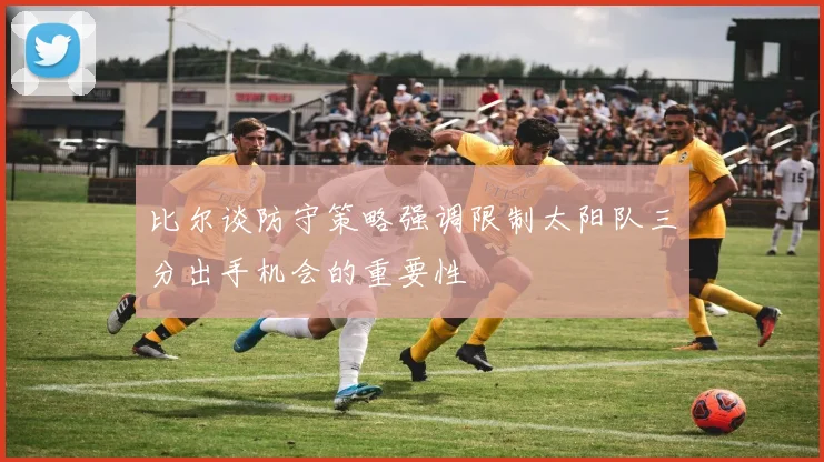 比尔谈防守策略强调限制太阳队三分出手机会的重要性
