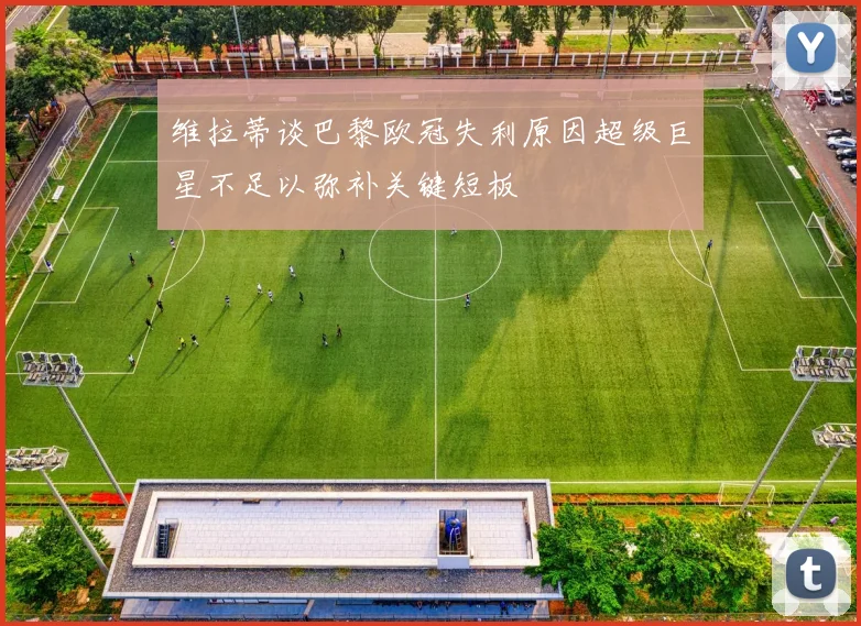 维拉蒂谈巴黎欧冠失利原因超级巨星不足以弥补关键短板