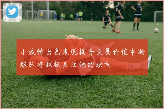 小波特出色表现提升交易价值中游球队将积极关注他的动向